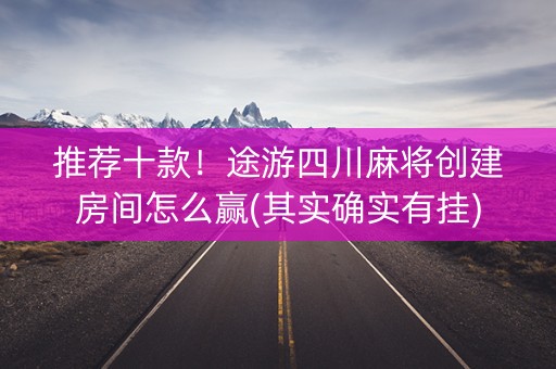 推荐十款！途游四川麻将创建房间怎么赢(其实确实有挂)