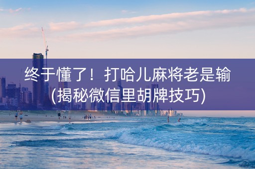 终于懂了！打哈儿麻将老是输(揭秘微信里胡牌技巧)