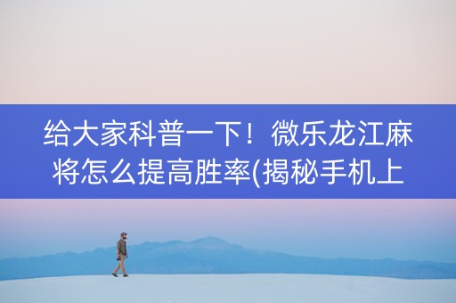 给大家科普一下！微乐龙江麻将怎么提高胜率(揭秘手机上提高赢的概率)