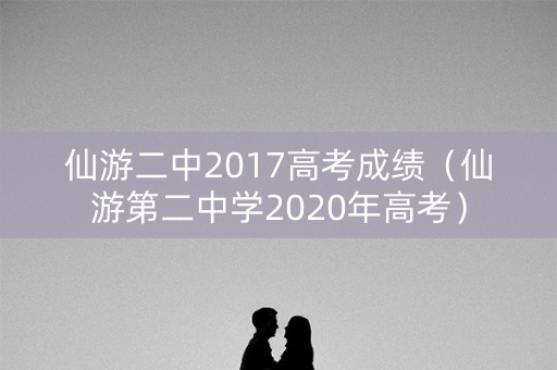 仙游二中2017高考成绩（仙游第二中学2020年高考）