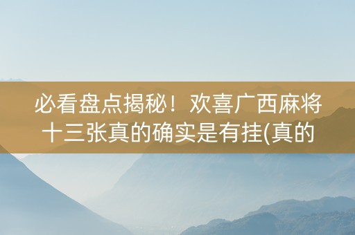必看盘点揭秘！欢喜广西麻将十三张真的确实是有挂(真的有挂)