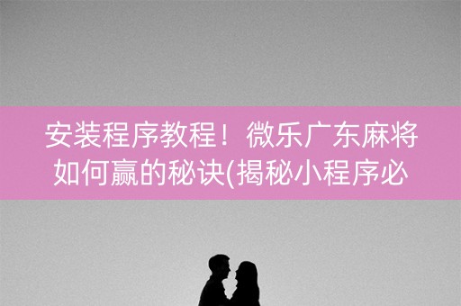 安装程序教程！微乐广东麻将如何赢的秘诀(揭秘小程序必备神器)