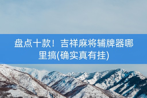 盘点十款！吉祥麻将辅牌器哪里搞(确实真有挂)