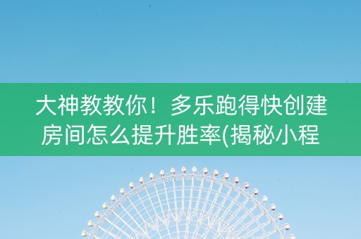 大神教教你！多乐跑得快创建房间怎么提升胜率(揭秘小程序如何让牌变好)