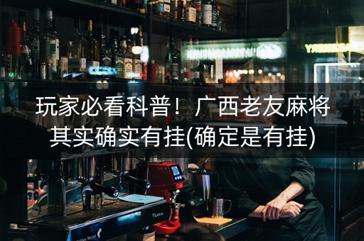 玩家必看科普！广西老友麻将其实确实有挂(确定是有挂)