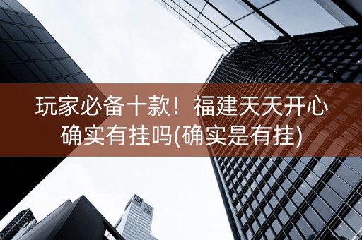 玩家必备十款！福建天天开心确实有挂吗(确实是有挂)