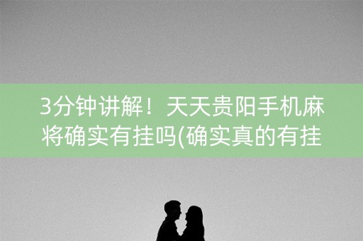 3分钟讲解！天天贵阳手机麻将确实有挂吗(确实真的有挂)