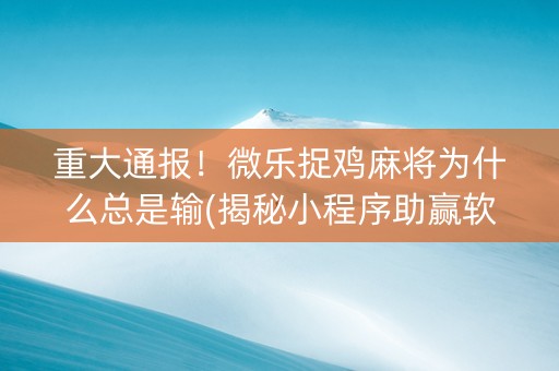 重大通报！微乐捉鸡麻将为什么总是输(揭秘小程序助赢软件)