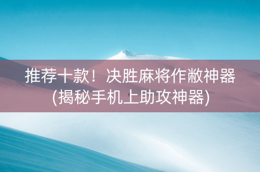 推荐十款！决胜麻将作敝神器(揭秘手机上助攻神器)