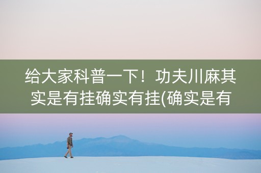 给大家科普一下！功夫川麻其实是有挂确实有挂(确实是有挂)