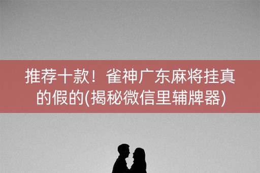 推荐十款！雀神广东麻将挂真的假的(揭秘微信里辅牌器)