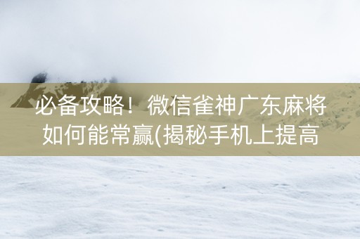 必备攻略！微信雀神广东麻将如何能常赢(揭秘手机上提高赢的概率)