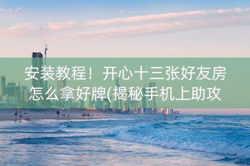 安装教程！开心十三张好友房怎么拿好牌(揭秘手机上助攻神器)