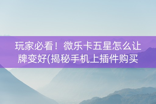 玩家必看！微乐卡五星怎么让牌变好(揭秘手机上插件购买)
