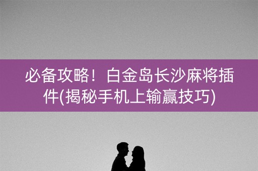 必备攻略！白金岛长沙麻将插件(揭秘手机上输赢技巧)