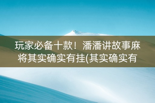 玩家必备十款！潘潘讲故事麻将其实确实有挂(其实确实有挂)