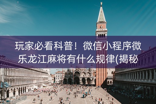 玩家必看科普！微信小程序微乐龙江麻将有什么规律(揭秘微信里赢牌的技巧)