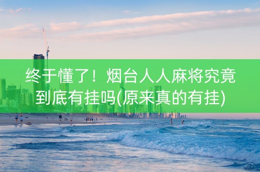 终于懂了！烟台人人麻将究竟到底有挂吗(原来真的有挂)