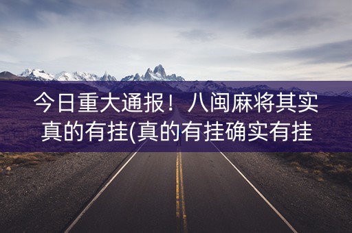 今日重大通报！八闽麻将其实真的有挂(真的有挂确实有挂)