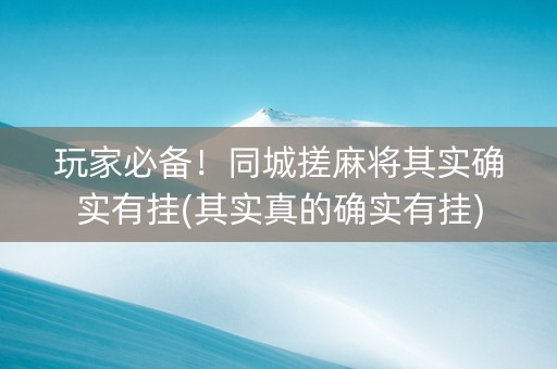 玩家必备！同城搓麻将其实确实有挂(其实真的确实有挂)