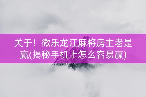 关于！微乐龙江麻将房主老是赢(揭秘手机上怎么容易赢)