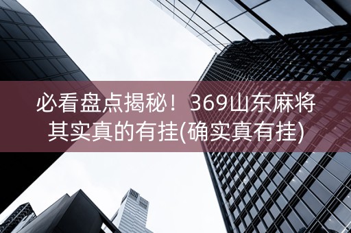 必看盘点揭秘！369山东麻将其实真的有挂(确实真有挂)