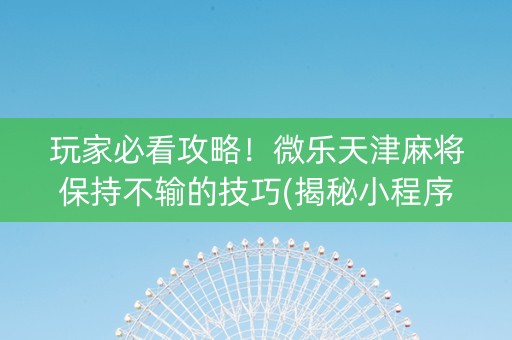 玩家必看攻略！微乐天津麻将保持不输的技巧(揭秘小程序提高赢的概率)