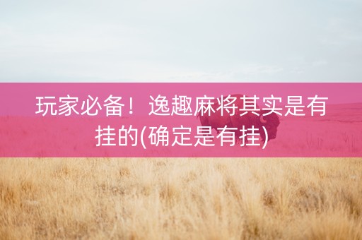玩家必备！逸趣麻将其实是有挂的(确定是有挂)
