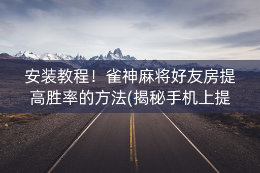 安装教程！雀神麻将好友房提高胜率的方法(揭秘手机上提高胜率)