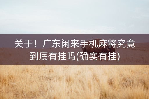 关于！广东闲来手机麻将究竟到底有挂吗(确实有挂)