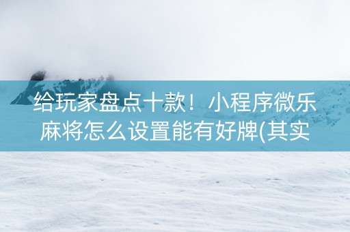 给玩家盘点十款！小程序微乐麻将怎么设置能有好牌(其实确实有挂)