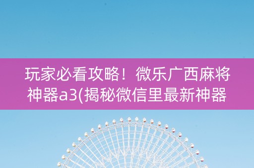 玩家必看攻略！微乐广西麻将神器a3(揭秘微信里最新神器下载)