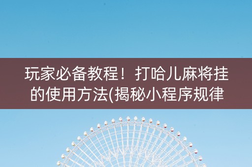 玩家必备教程！打哈儿麻将挂的使用方法(揭秘小程序规律攻略)