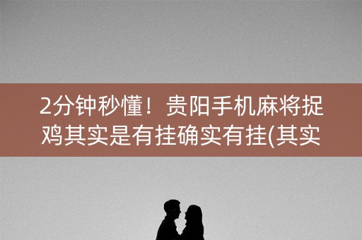 2分钟秒懂！贵阳手机麻将捉鸡其实是有挂确实有挂(其实是有挂确实有挂)
