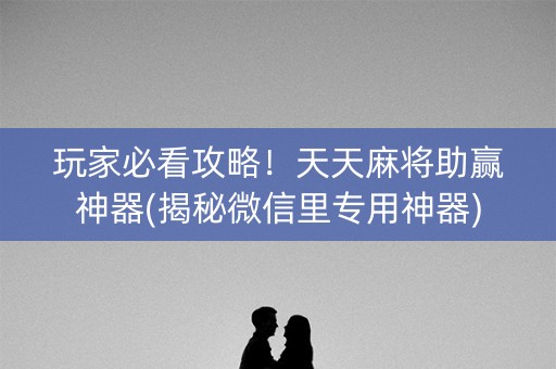 玩家必看攻略！天天麻将助赢神器(揭秘微信里专用神器)