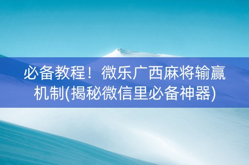 必备教程！微乐广西麻将输赢机制(揭秘微信里必备神器)