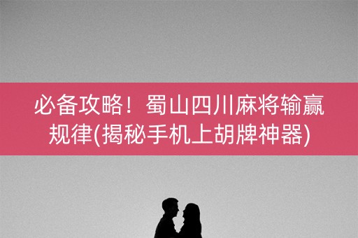 必备攻略！蜀山四川麻将输赢规律(揭秘手机上胡牌神器)