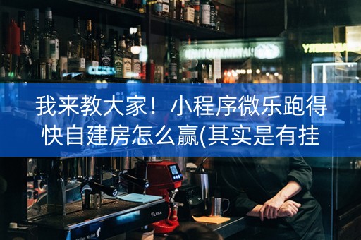 我来教大家！小程序微乐跑得快自建房怎么赢(其实是有挂确实有挂)