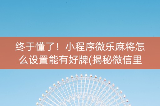终于懂了！小程序微乐麻将怎么设置能有好牌(揭秘微信里助赢神器购买)
