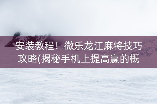 安装教程！微乐龙江麻将技巧攻略(揭秘手机上提高赢的概率)