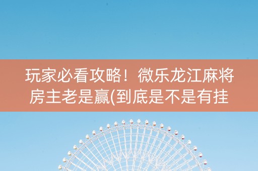 玩家必看攻略！微乐龙江麻将房主老是赢(到底是不是有挂)