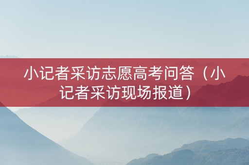 小记者采访志愿高考问答（小记者采访现场报道）