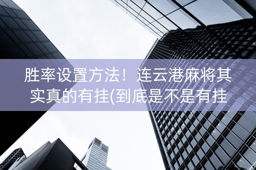 胜率设置方法！连云港麻将其实真的有挂(到底是不是有挂)