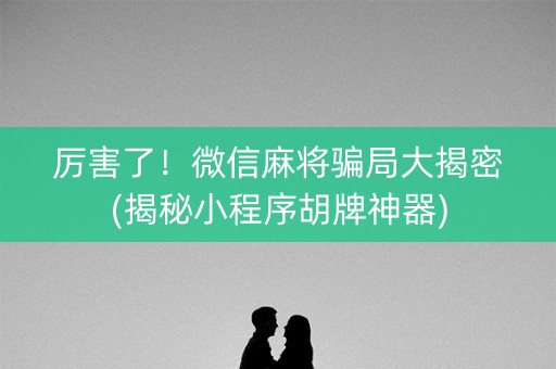 厉害了！微信麻将骗局大揭密(揭秘小程序胡牌神器)
