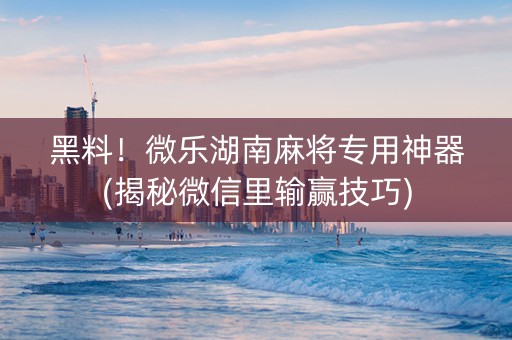 黑料！微乐湖南麻将专用神器(揭秘微信里输赢技巧)