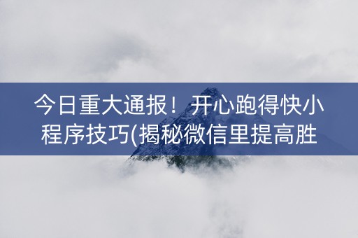 今日重大通报！开心跑得快小程序技巧(揭秘微信里提高胜率)