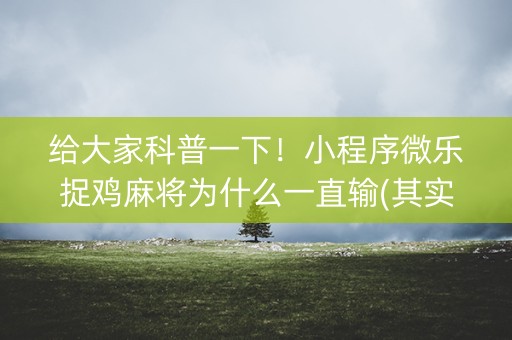 给大家科普一下！小程序微乐捉鸡麻将为什么一直输(其实真的有挂)
