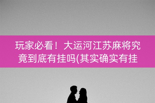 玩家必看！大运河江苏麻将究竟到底有挂吗(其实确实有挂)
