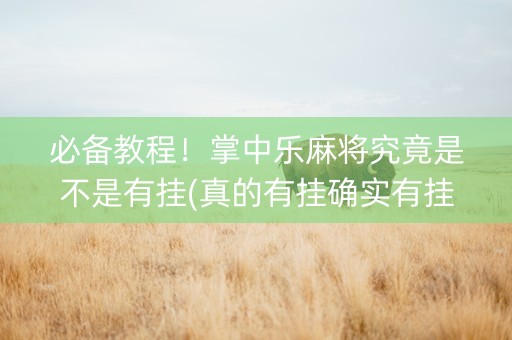 必备教程！掌中乐麻将究竟是不是有挂(真的有挂确实有挂)
