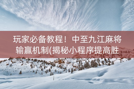 玩家必备教程！中至九江麻将输赢机制(揭秘小程序提高胜率)